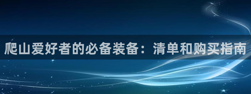 尊龙现金推荐ag发财网：爬山爱好者的必备装备：清单和