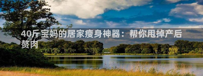 尊龙凯时代理佣金发不发：40斤宝妈的居家瘦身神器：帮